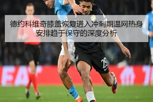德约科维奇膝盖恢复进入冲刺期温网热身安排趋于保守的深度分析